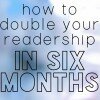 double your readership in six months